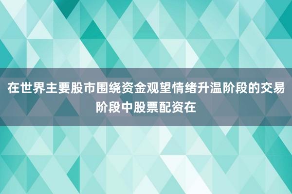 在世界主要股市围绕资金观望情绪升温阶段的交易阶段中股票配资在