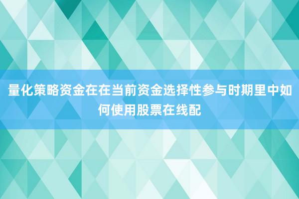 量化策略资金在在当前资金选择性参与时期里中如何使用股票在线配