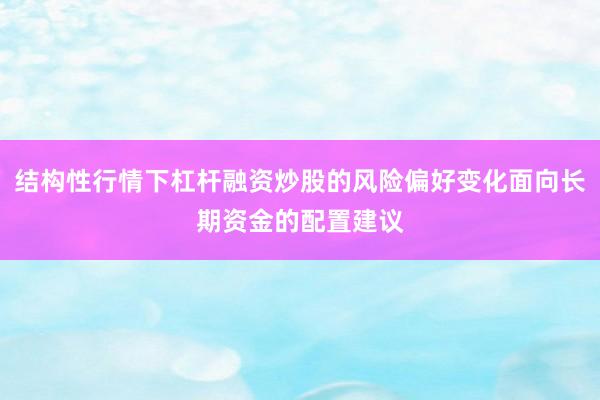 结构性行情下杠杆融资炒股的风险偏好变化面向长期资金的配置建议