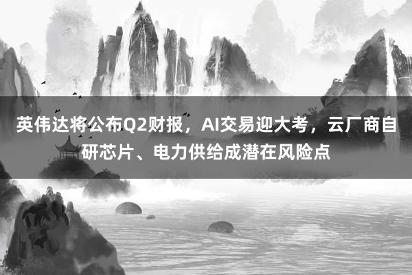 英伟达将公布Q2财报，AI交易迎大考，云厂商自研芯片、电力供给成潜在风险点