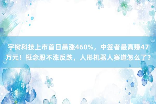 宇树科技上市首日暴涨460%，中签者最高赚47万元！概念股不涨反跌，人形机器人赛道怎么了？
