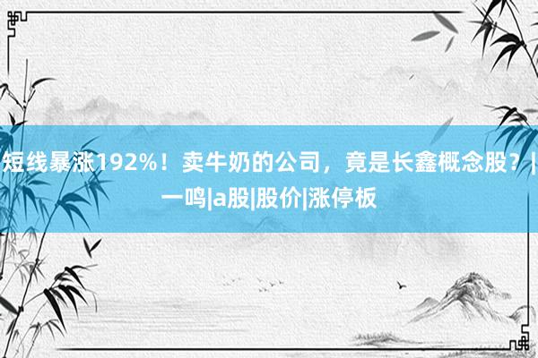 短线暴涨192%！卖牛奶的公司，竟是长鑫概念股？|一鸣|a股|股价|涨停板