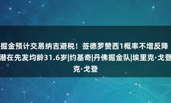 掘金预计交易纳吉避税！签德罗赞西1概率不增反降 潜在先发均龄31.6岁|约基奇|丹佛掘金队|埃里克·戈登