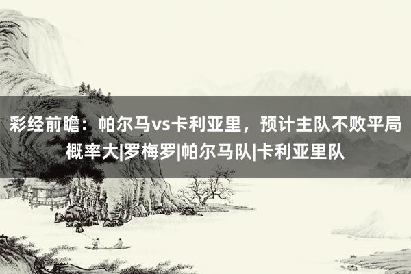 彩经前瞻:帕尔马vs卡利亚里,预计主队不败平局概率大|罗梅罗|帕尔马队|卡利亚里队