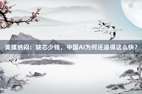 美媒纳闷:缺芯少钱,中国AI为何还追得这么快?