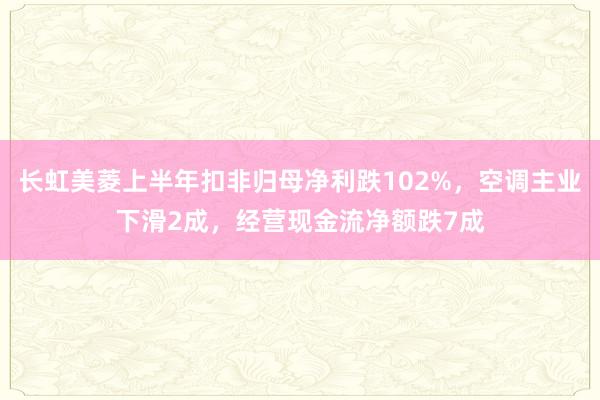 长虹美菱上半年扣非归母净利跌102%，空调主业下滑2成，经营现金流净额跌7成