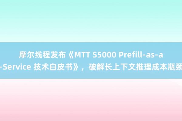 摩尔线程发布《MTT S5000 Prefill-as-a-Service 技术白皮书》，破解长上下文推理成本瓶颈