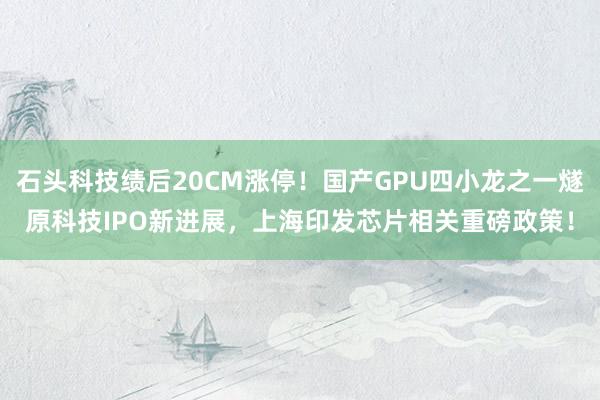 石头科技绩后20CM涨停！国产GPU四小龙之一燧原科技IPO新进展，上海印发芯片相关重磅政策！