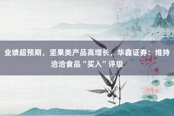 业绩超预期，坚果类产品高增长，华鑫证券：维持洽洽食品“买入”评级