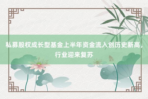 私募股权成长型基金上半年资金流入创历史新高，行业迎来复苏