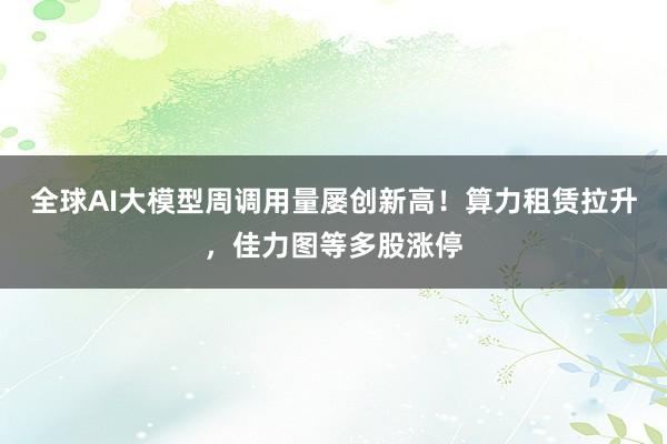 全球AI大模型周调用量屡创新高！算力租赁拉升，佳力图等多股涨停