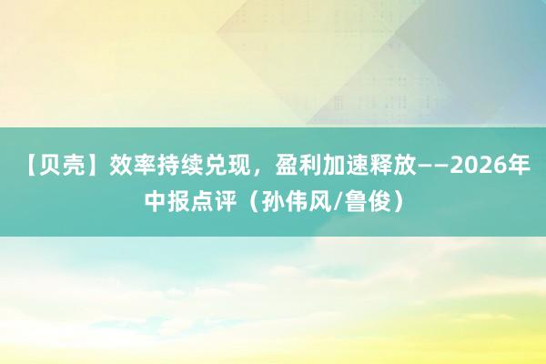 【贝壳】效率持续兑现，盈利加速释放——2026年中报点评（孙伟风/鲁俊）