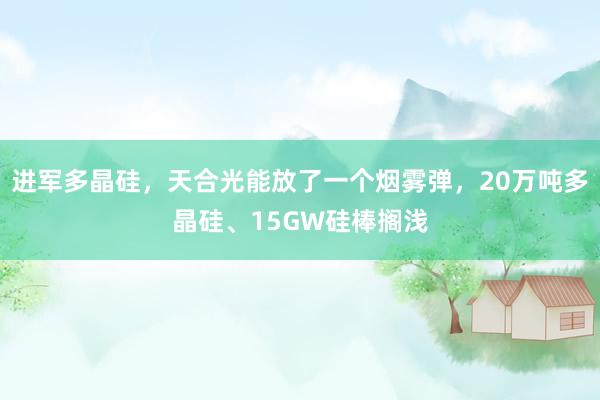 进军多晶硅，天合光能放了一个烟雾弹，20万吨多晶硅、15GW硅棒搁浅