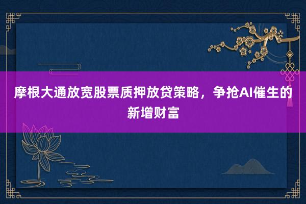 摩根大通放宽股票质押放贷策略，争抢AI催生的新增财富