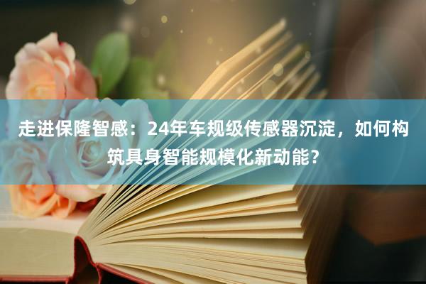走进保隆智感：24年车规级传感器沉淀，如何构筑具身智能规模化新动能？