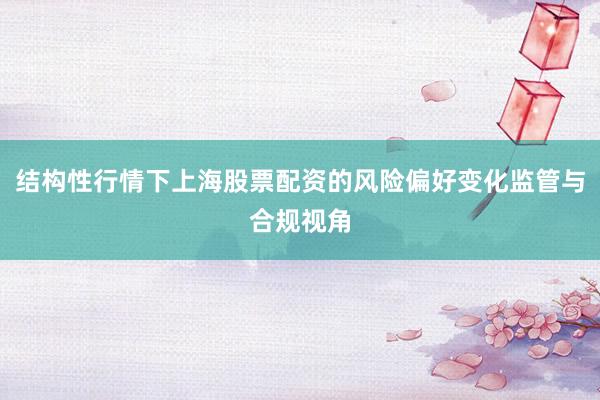 结构性行情下上海股票配资的风险偏好变化监管与合规视角