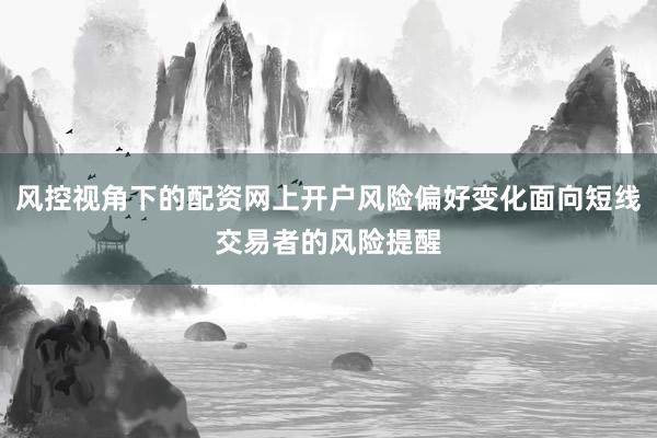 风控视角下的配资网上开户风险偏好变化面向短线交易者的风险提醒