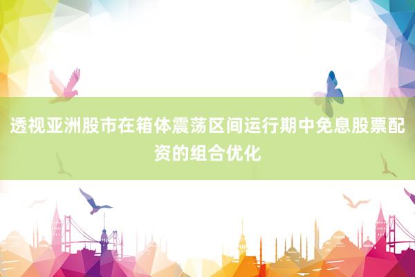 透视亚洲股市在箱体震荡区间运行期中免息股票配资的组合优化