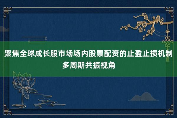 聚焦全球成长股市场场内股票配资的止盈止损机制多周期共振视角