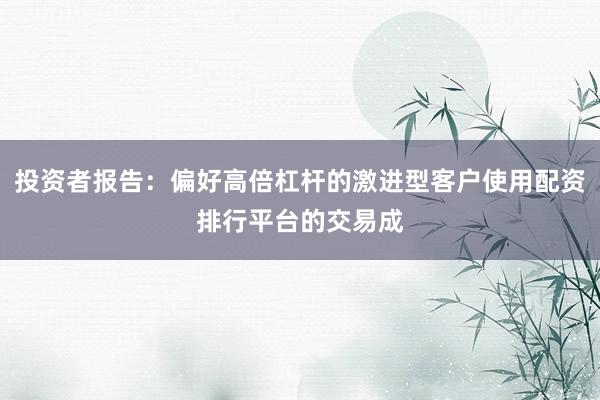 投资者报告：偏好高倍杠杆的激进型客户使用配资排行平台的交易成