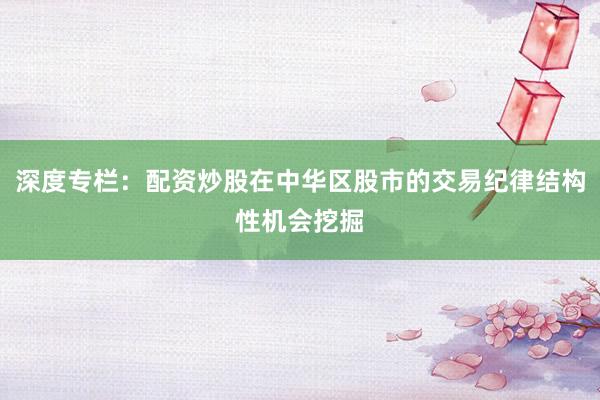 深度专栏：配资炒股在中华区股市的交易纪律结构性机会挖掘