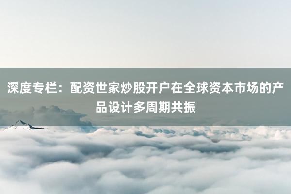 深度专栏：配资世家炒股开户在全球资本市场的产品设计多周期共振