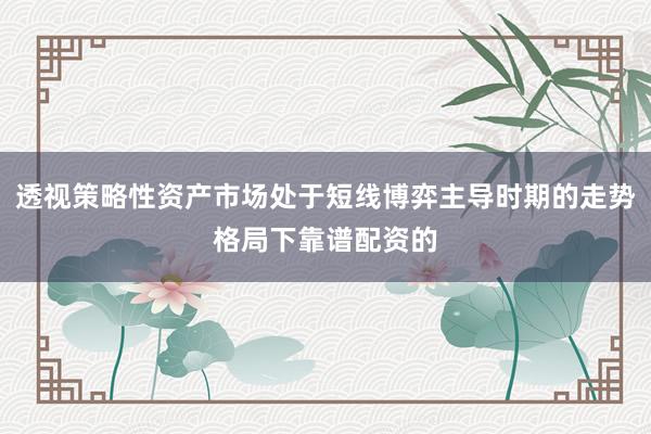 透视策略性资产市场处于短线博弈主导时期的走势格局下靠谱配资的