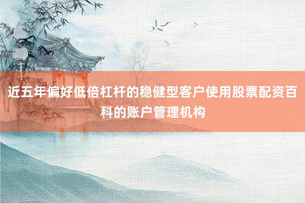 近五年偏好低倍杠杆的稳健型客户使用股票配资百科的账户管理机构