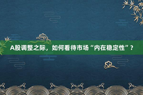 A股调整之际，如何看待市场“内在稳定性”？