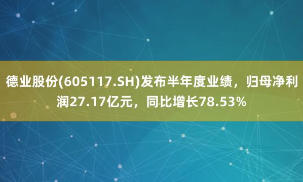 德业股份(605117.SH)发布半年度业绩，归母净利润27.17亿元，同比增长78.53%