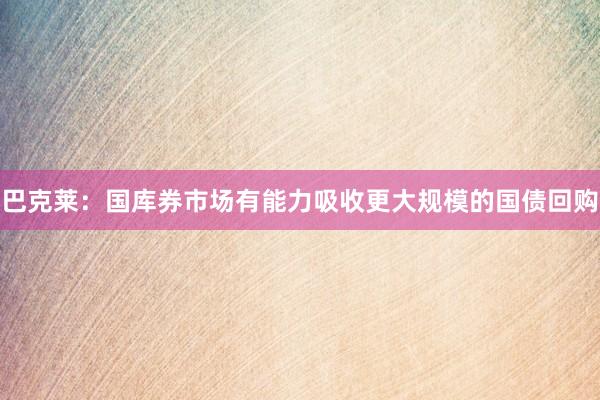 巴克莱：国库券市场有能力吸收更大规模的国债回购