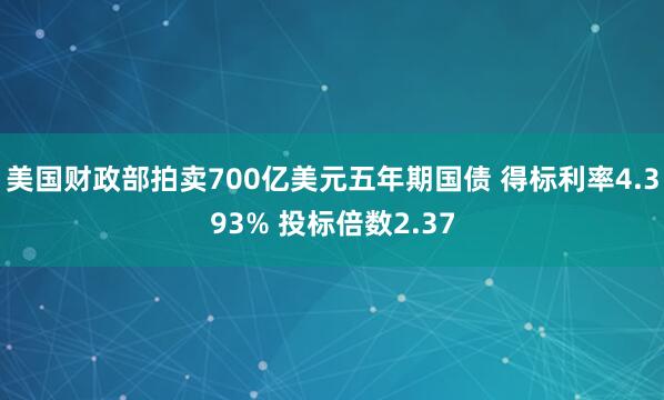 美国财政部拍卖700亿美元五年期国债 得标利率4.393% 投标倍数2.37