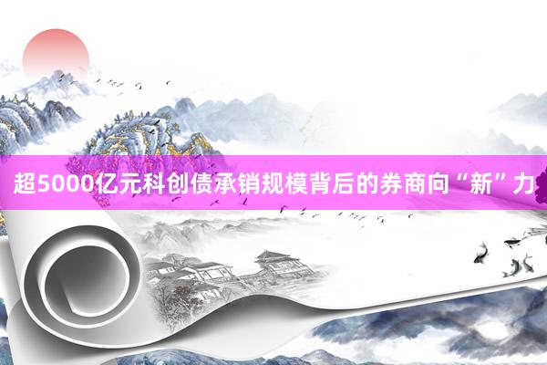超5000亿元科创债承销规模背后的券商向“新”力