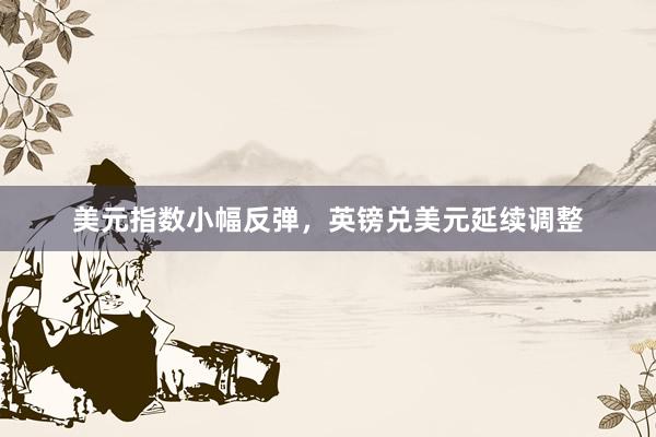 美元指数小幅反弹，英镑兑美元延续调整