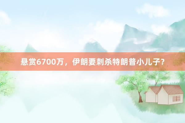 悬赏6700万，伊朗要刺杀特朗普小儿子？
