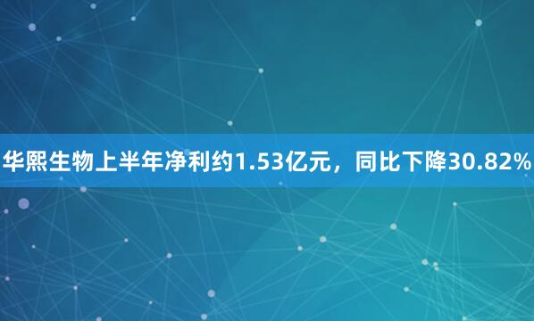 华熙生物上半年净利约1.53亿元，同比下降30.82%