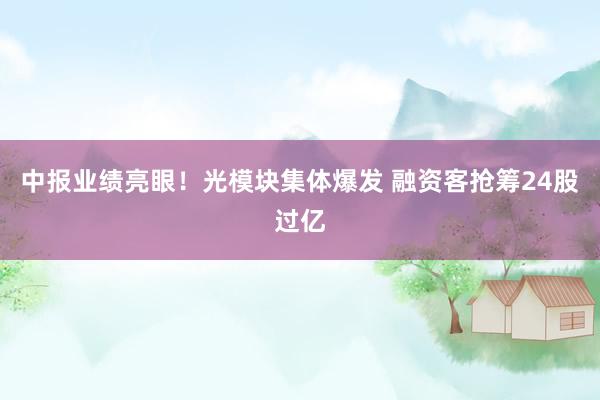 中报业绩亮眼！光模块集体爆发 融资客抢筹24股过亿