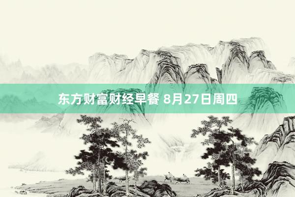 东方财富财经早餐 8月27日周四