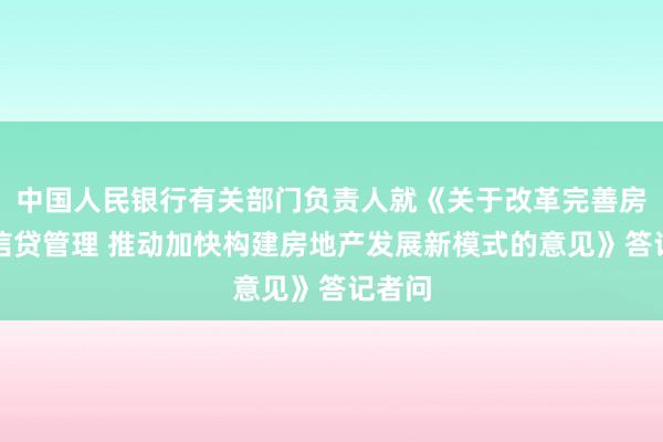 中国人民银行有关部门负责人就《关于改革完善房地产信贷管理 推动加快构建房地产发展新模式的意见》答记者问