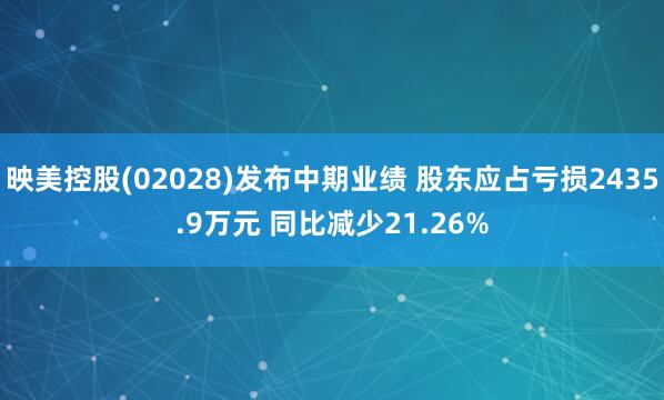 映美控股(02028)发布中期业绩 股东应占亏损2435.9万元 同比减少21.26%