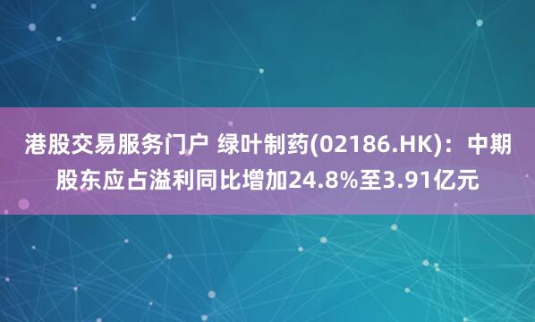 港股交易服务门户 绿叶制药(02186.HK)：中期股东应占溢利同比增加24.8%至3.91亿元