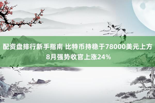 配资盘排行新手指南 比特币持稳于78000美元上方 8月强势收官上涨24%
