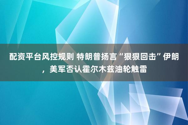 配资平台风控规则 特朗普扬言“狠狠回击”伊朗，美军否认霍尔木兹油轮触雷