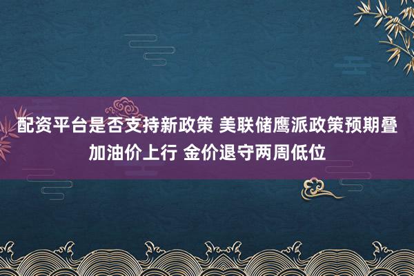 配资平台是否支持新政策 美联储鹰派政策预期叠加油价上行 金价退守两周低位