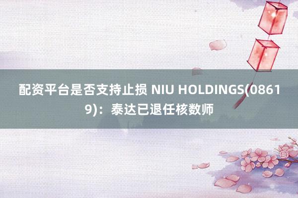 配资平台是否支持止损 NIU HOLDINGS(08619)：泰达已退任核数师