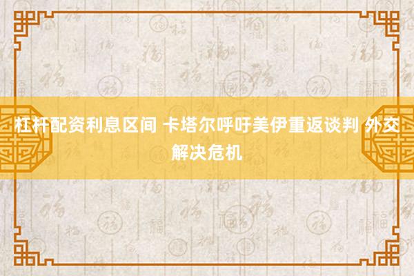 杠杆配资利息区间 卡塔尔呼吁美伊重返谈判 外交解决危机
