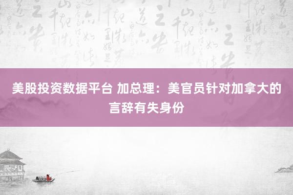 美股投资数据平台 加总理:美官员针对加拿大的言辞有失身份