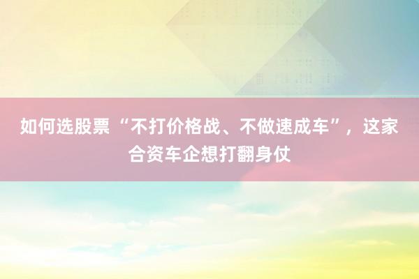 如何选股票 “不打价格战、不做速成车”，这家合资车企想打翻身仗