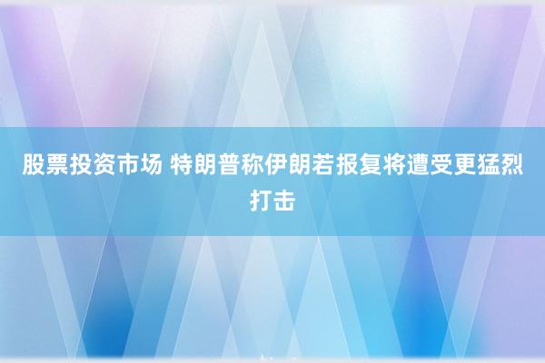 股票投资市场 特朗普称伊朗若报复将遭受更猛烈打击