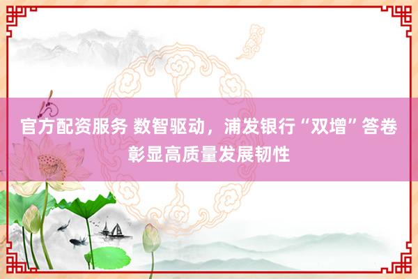 官方配资服务 数智驱动，浦发银行“双增”答卷彰显高质量发展韧性